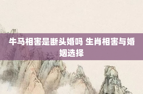 牛马相害是断头婚吗 生肖相害与婚姻选择