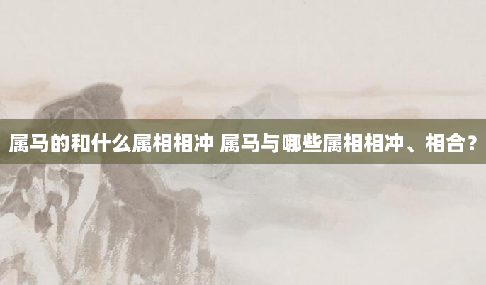 属马的和什么属相相冲 属马与哪些属相相冲、相合？