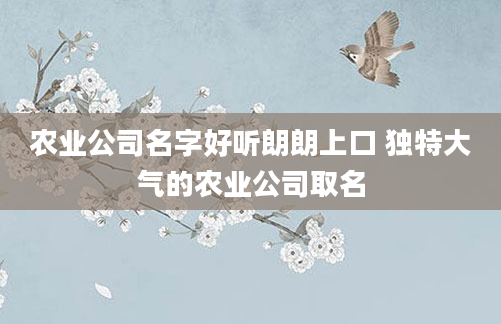 农业公司名字好听朗朗上口 独特大气的农业公司取名