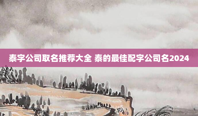 泰字公司取名推荐大全 泰的最佳配字公司名2024