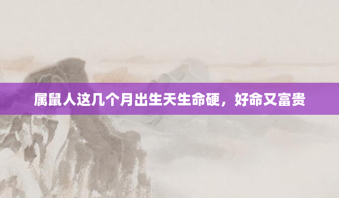 属鼠人这几个月出生天生命硬，好命又富贵