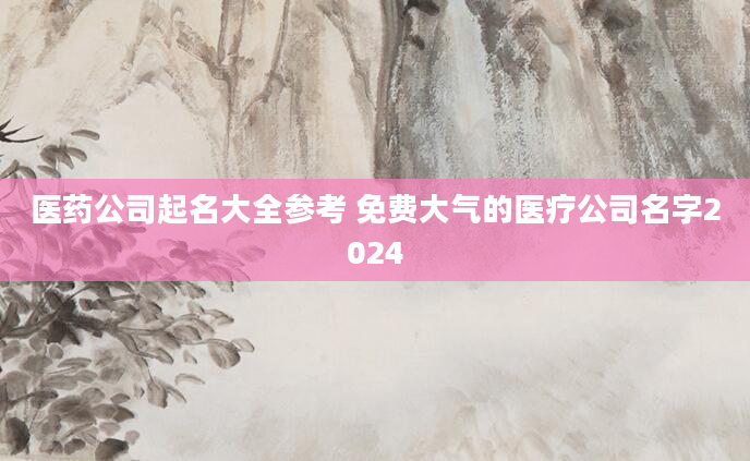 医药公司起名大全参考 免费大气的医疗公司名字2024