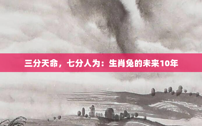 三分天命，七分人为：生肖兔的未来10年
