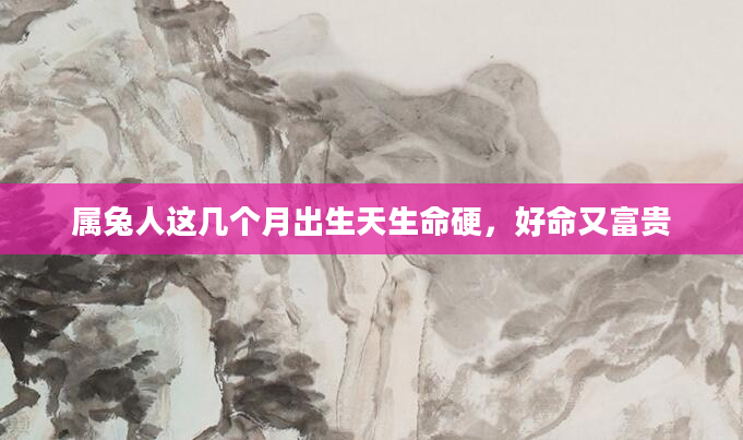 属兔人这几个月出生天生命硬，好命又富贵
