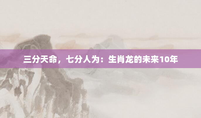 三分天命，七分人为：生肖龙的未来10年