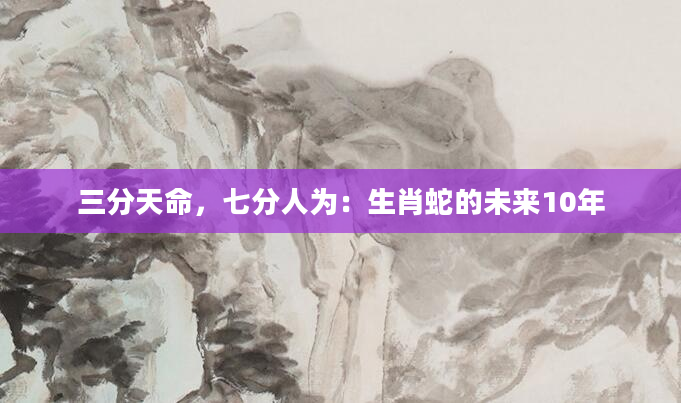 三分天命，七分人为：生肖蛇的未来10年