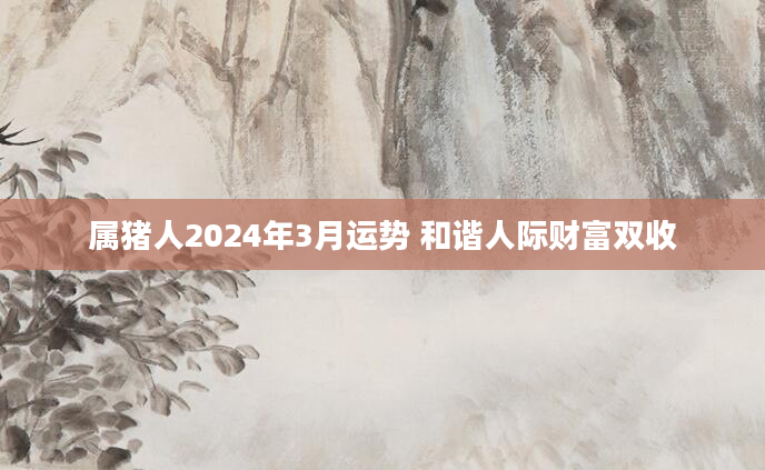 属猪人2024年3月运势 和谐人际财富双收