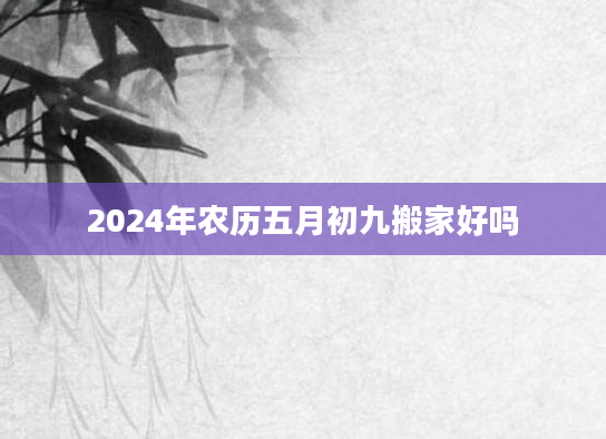 2024年农历五月初九搬家好吗