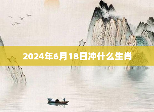 2024年6月18日冲什么生肖