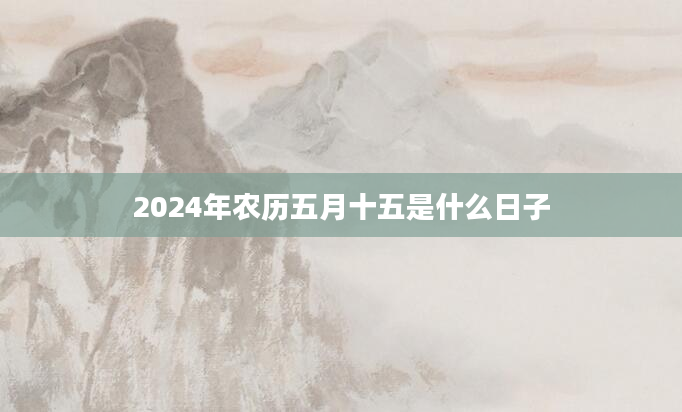 2024年农历五月十五是什么日子