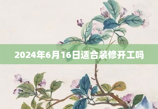2024年6月16日适合装修开工吗