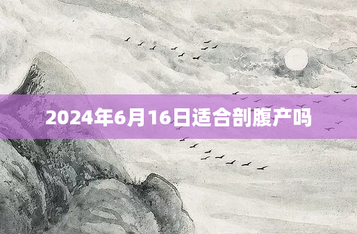 2024年6月16日适合剖腹产吗