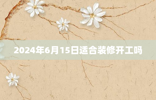 2024年6月15日适合装修开工吗