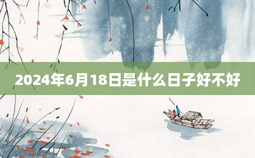 2024年6月18日是什么日子好不好