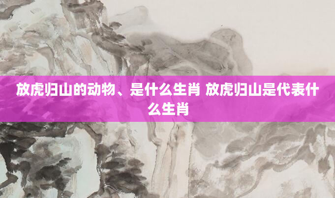 放虎归山的动物、是什么生肖 放虎归山是代表什么生肖