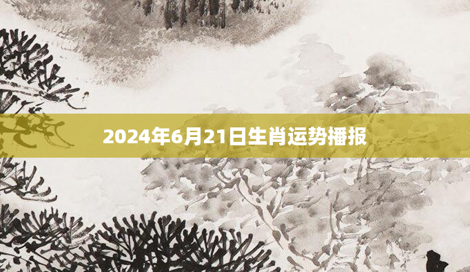 2024年6月21日生肖运势播报