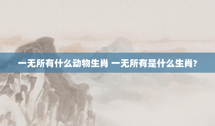 一无所有什么动物生肖 一无所有是什么生肖?