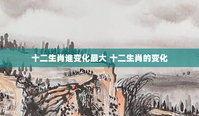 十二生肖谁变化最大 十二生肖的变化