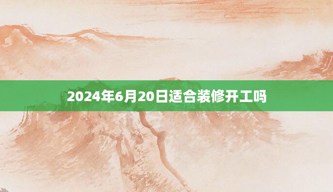 2024年6月20日适合装修开工吗
