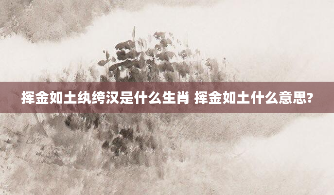 挥金如土纨绔汉是什么生肖 挥金如土什么意思?