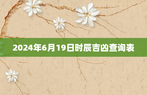 2024年6月19日时辰吉凶查询表