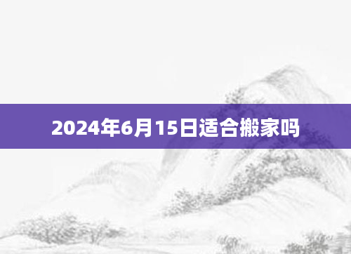 2024年6月15日适合搬家吗