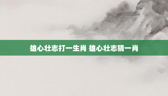 雄心壮志打一生肖 雄心壮志猜一肖