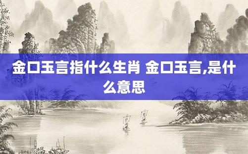 金口玉言指什么生肖 金口玉言,是什么意思