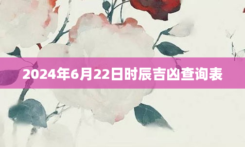 2024年6月22日时辰吉凶查询表