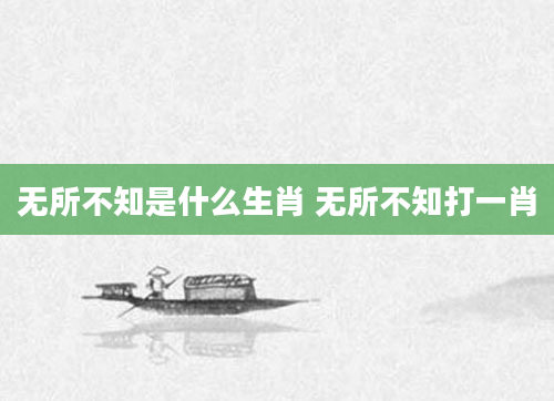 无所不知是什么生肖 无所不知打一肖