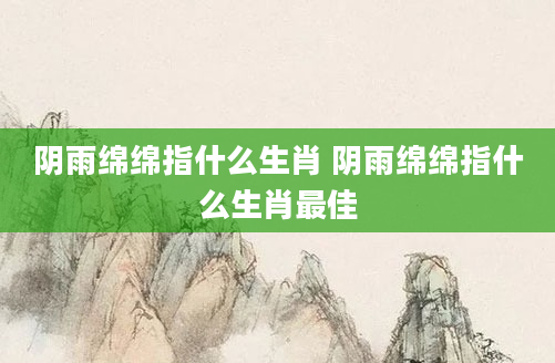 阴雨绵绵指什么生肖 阴雨绵绵指什么生肖最佳