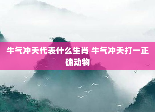 牛气冲天代表什么生肖 牛气冲天打一正确动物