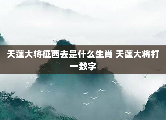 天蓬大将征西去是什么生肖 天蓬大将打一数字