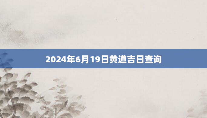 2024年6月19日黄道吉日查询