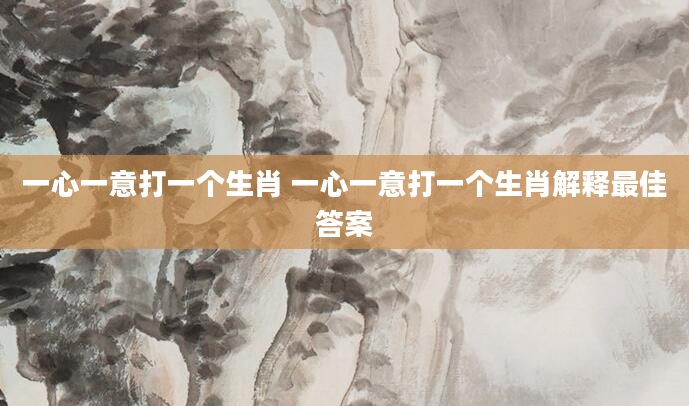 一心一意打一个生肖 一心一意打一个生肖解释最佳答案