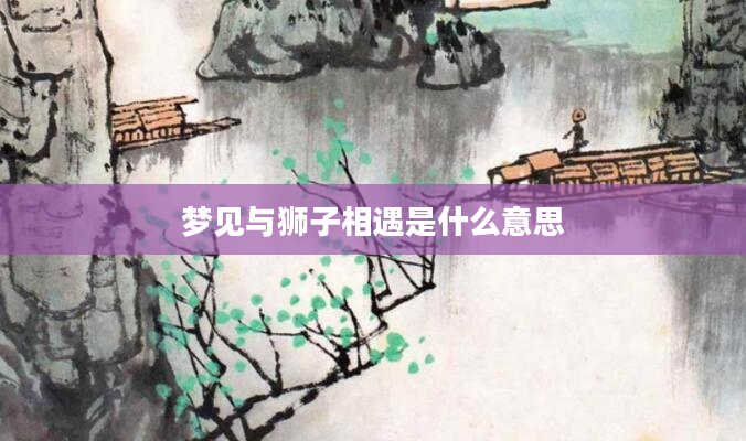 梦见与狮子相遇是什么意思
