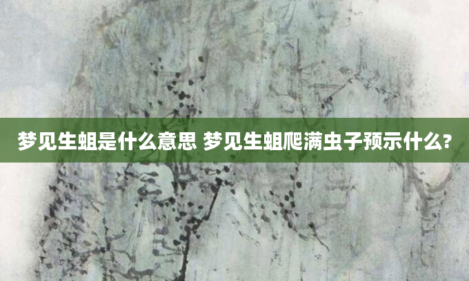 梦见生蛆是什么意思 梦见生蛆爬满虫子预示什么?