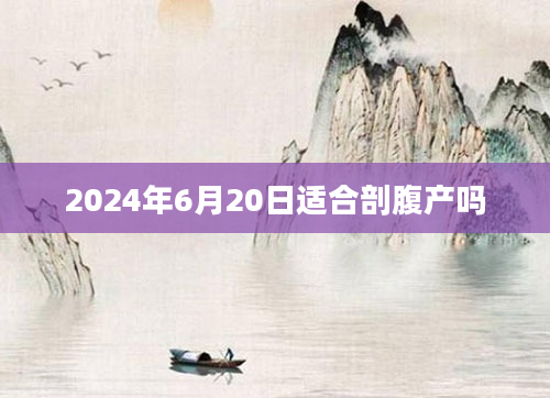 2024年6月20日适合剖腹产吗