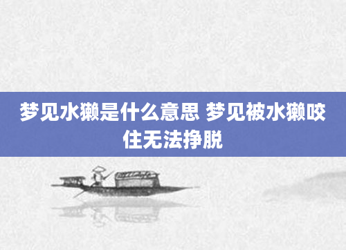 梦见水獭是什么意思 梦见被水獭咬住无法挣脱