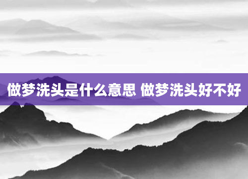 做梦洗头是什么意思 做梦洗头好不好