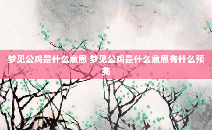 梦见公鸡是什么意思 梦见公鸡是什么意思有什么预兆