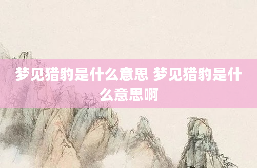 梦见猎豹是什么意思 梦见猎豹是什么意思啊