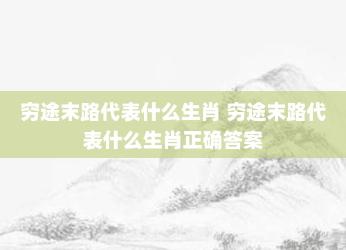 穷途末路代表什么生肖 穷途末路代表什么生肖正确答案