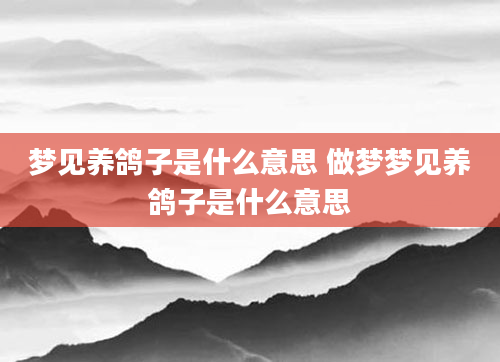 梦见养鸽子是什么意思 做梦梦见养鸽子是什么意思