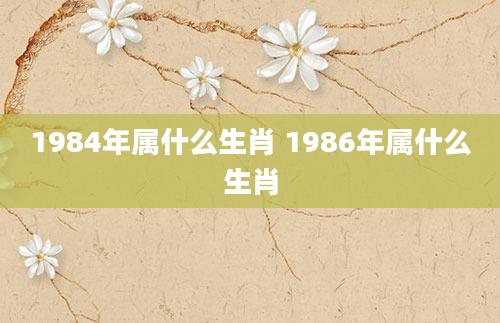 1984年属什么生肖 1986年属什么生肖