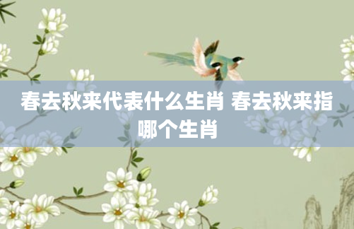 春去秋来代表什么生肖 春去秋来指哪个生肖