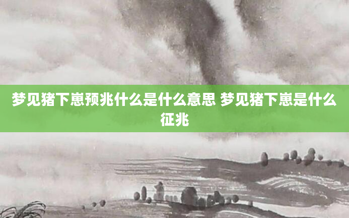 梦见猪下崽预兆什么是什么意思 梦见猪下崽是什么征兆