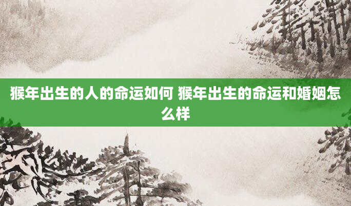 猴年出生的人的命运如何 猴年出生的命运和婚姻怎么样