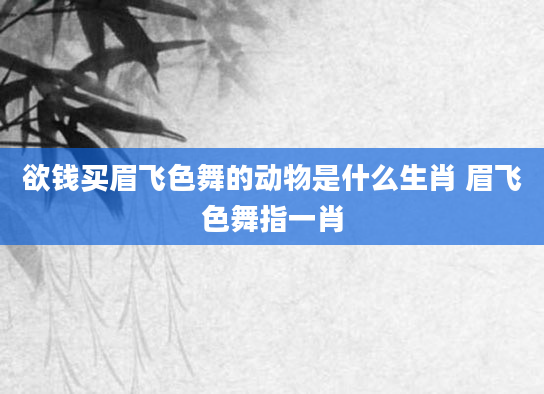 欲钱买眉飞色舞的动物是什么生肖 眉飞色舞指一肖