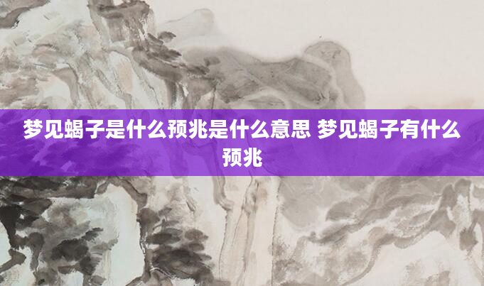 梦见蝎子是什么预兆是什么意思 梦见蝎子有什么预兆
